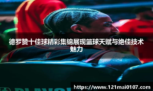 德罗赞十佳球精彩集锦展现篮球天赋与绝佳技术魅力