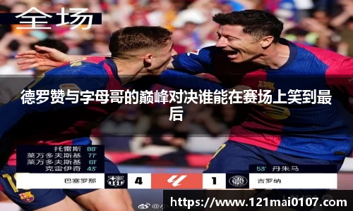 德罗赞与字母哥的巅峰对决谁能在赛场上笑到最后