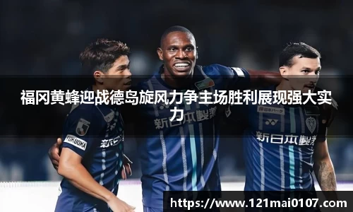 福冈黄蜂迎战德岛旋风力争主场胜利展现强大实力