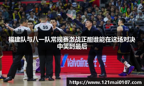 福建队与八一队常规赛激战正酣谁能在这场对决中笑到最后