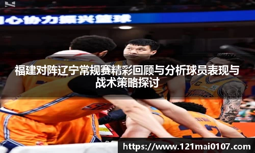 福建对阵辽宁常规赛精彩回顾与分析球员表现与战术策略探讨