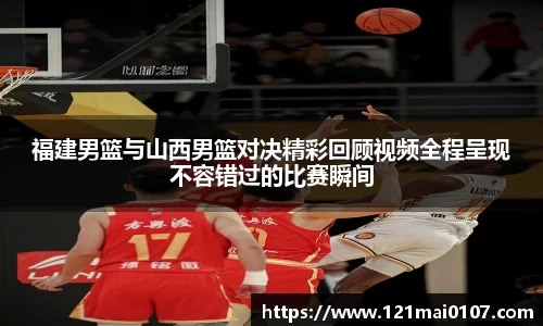 福建男篮与山西男篮对决精彩回顾视频全程呈现不容错过的比赛瞬间