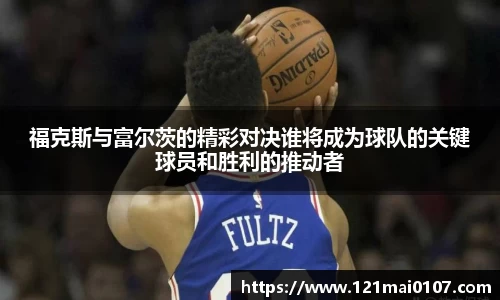 福克斯与富尔茨的精彩对决谁将成为球队的关键球员和胜利的推动者